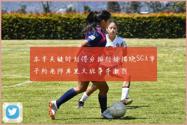 本季关键时刻得分排行榜揭晓SGA华子约老师库里文班争夺激烈