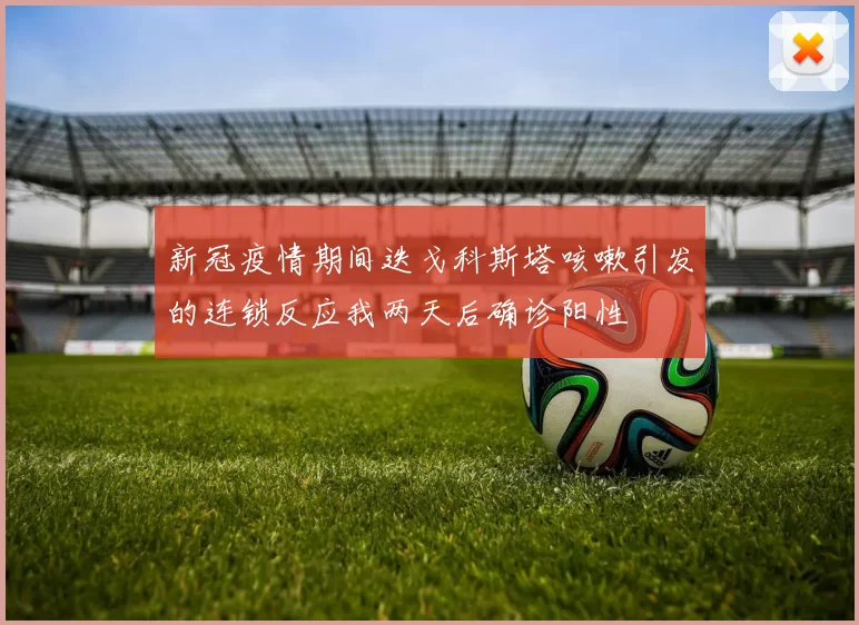 新冠疫情期间迭戈科斯塔咳嗽引发的连锁反应我两天后确诊阳性