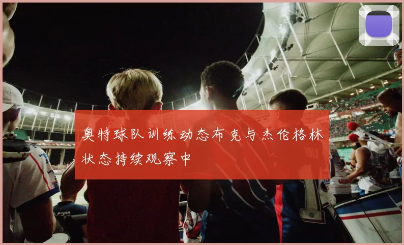 奥特球队训练动态布克与杰伦格林状态持续观察中