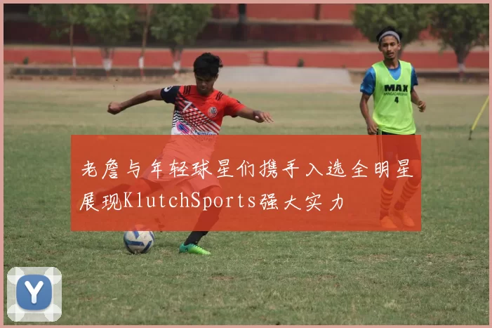 老詹与年轻球星们携手入选全明星展现KlutchSports强大实力
