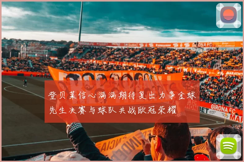 登贝莱信心满满期待复出力争金球先生决赛与球队共战欧冠荣耀