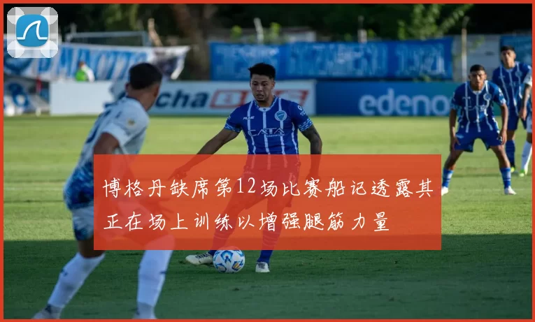博格丹缺席第12场比赛船记透露其正在场上训练以增强腿筋力量