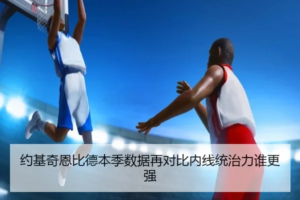 约基奇恩比德本季数据再对比内线统治力谁更强